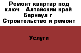 Ремонт квартир под ключ - Алтайский край, Барнаул г. Строительство и ремонт » Услуги   . Алтайский край